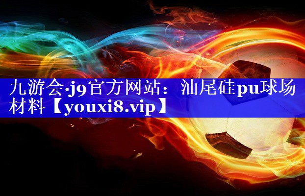 九游会·j9官方网站：汕尾硅pu球场材料