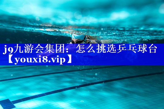 j9九游会集团：怎么挑选乒乓球台