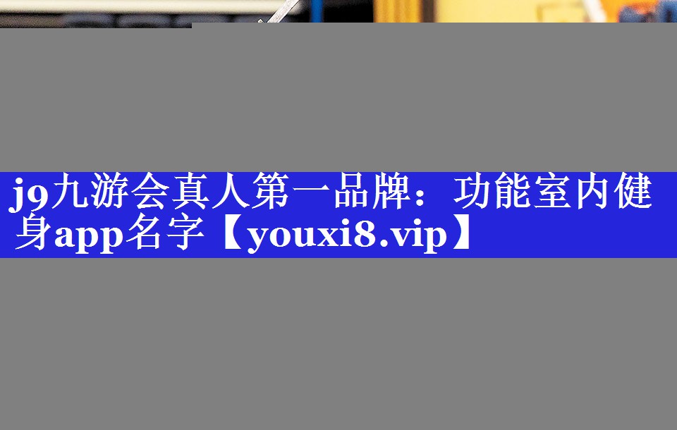 j9九游会真人第一品牌：功能室内健身app名字