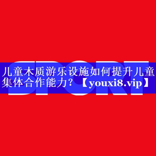 儿童木质游乐设施如何提升儿童集体合作能力？