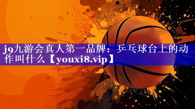 j9九游会真人第一品牌：乒乓球台上的动作叫什么