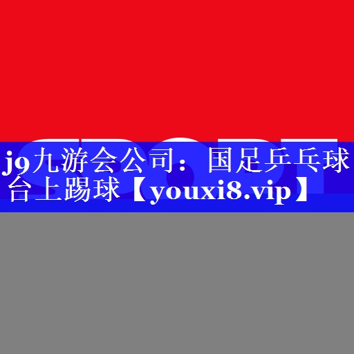 j9九游会公司：国足乒乓球台上踢球