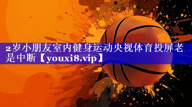 2岁小朋友室内健身运动央视体育投屏老是中断