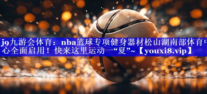 j9九游会体育：nba篮球专项健身器材松山湖南部体育中心全面启用！快来这里运动一“夏”~