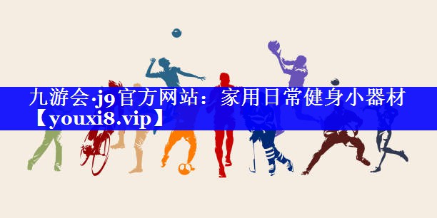 九游会·j9官方网站：家用日常健身小器材