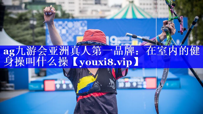 ag九游会亚洲真人第一品牌：在室内的健身操叫什么操