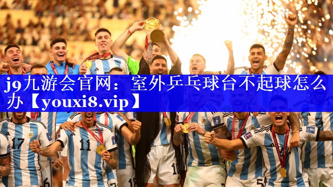 j9九游会官网：室外乒乓球台不起球怎么办