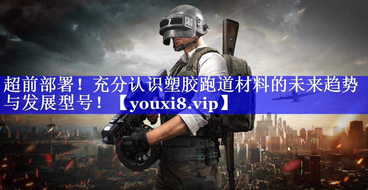 超前部署！充分认识塑胶跑道材料的未来趋势与发展型号！