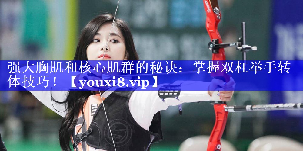 强大胸肌和核心肌群的秘诀：掌握双杠举手转体技巧！
