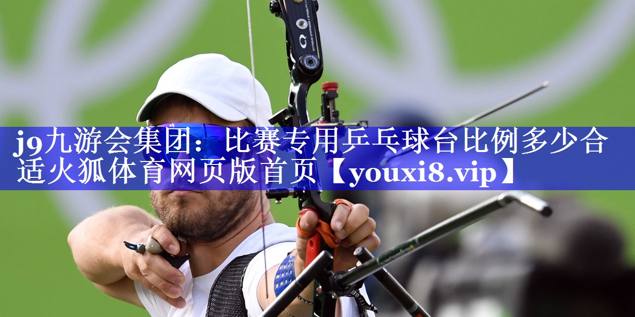 j9九游会集团：比赛专用乒乓球台比例多少合适火狐体育网页版首页