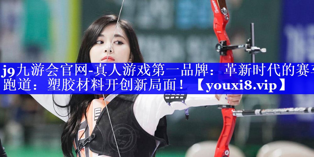 j9九游会官网-真人游戏第一品牌：革新时代的赛车跑道：塑胶材料开创新局面！