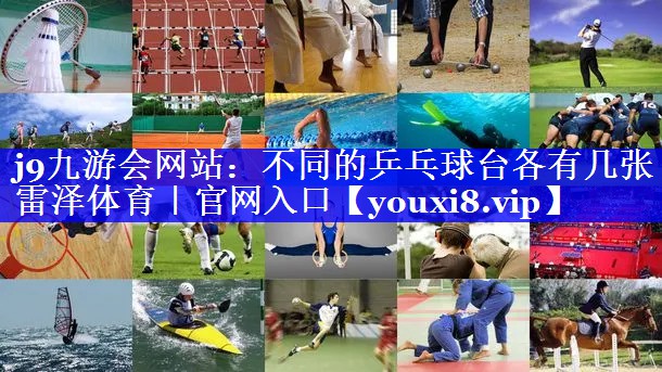j9九游会网站：不同的乒乓球台各有几张雷泽体育｜官网入口
