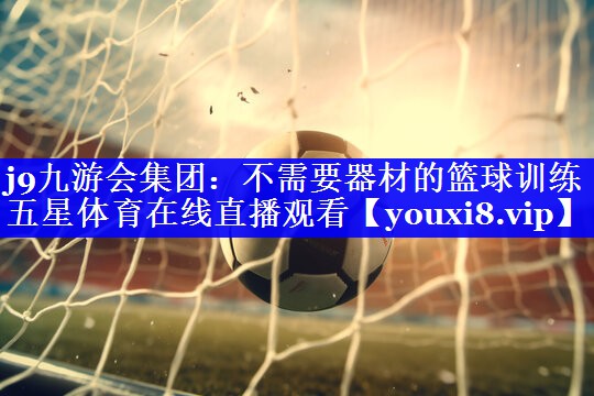 j9九游会集团：不需要器材的篮球训练五星体育在线直播观看