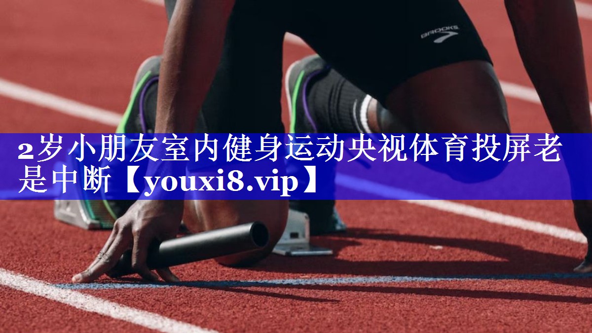 2岁小朋友室内健身运动央视体育投屏老是中断