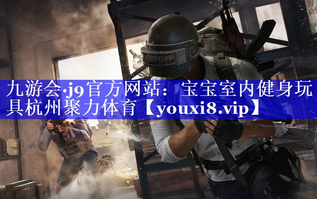九游会·j9官方网站：宝宝室内健身玩具杭州聚力体育