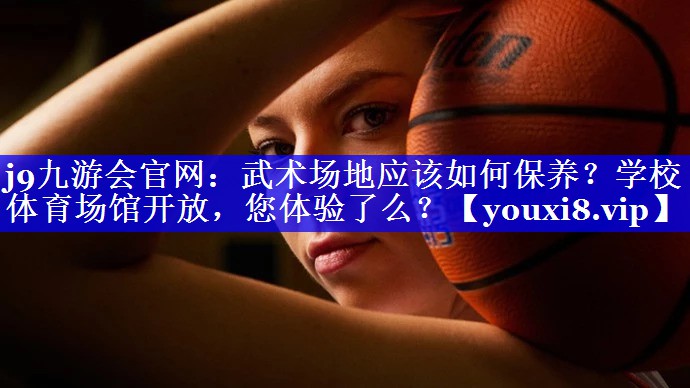 j9九游会官网：武术场地应该如何保养？学校体育场馆开放，您体验了么？