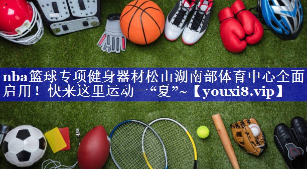 nba篮球专项健身器材松山湖南部体育中心全面启用！快来这里运动一“夏”~