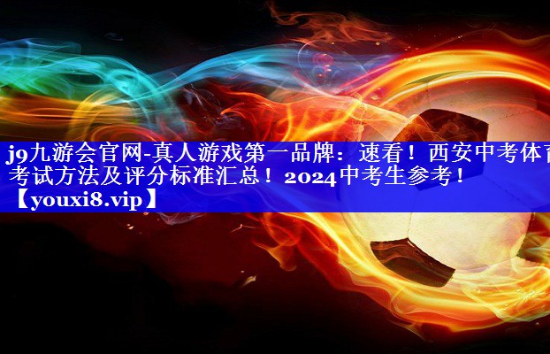 j9九游会官网-真人游戏第一品牌：速看！西安中考体育考试方法及评分标准汇总！2024中考生参考！