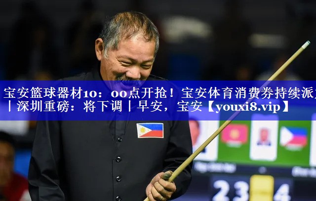 宝安篮球器材10：00点开抢！宝安体育消费券持续派发丨深圳重磅：将下调丨早安，宝安