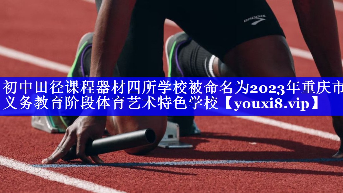 初中田径课程器材四所学校被命名为2023年重庆市义务教育阶段体育艺术特色学校