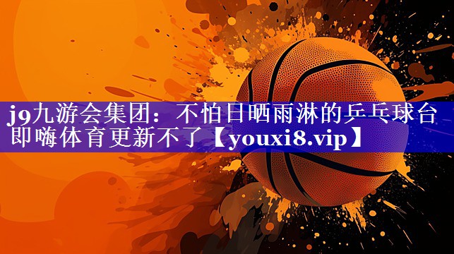 j9九游会集团：不怕日晒雨淋的乒乓球台即嗨体育更新不了