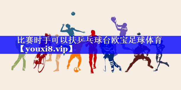 比赛时手可以扶乒乓球台欧宝足球体育