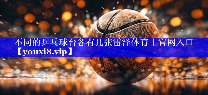 不同的乒乓球台各有几张雷泽体育｜官网入口