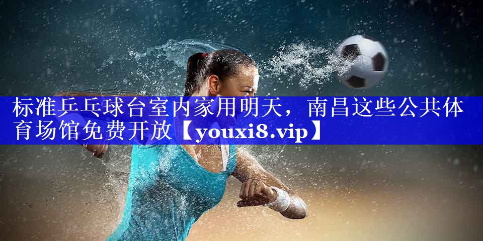 标准乒乓球台室内家用明天，南昌这些公共体育场馆免费开放