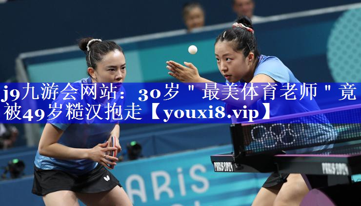 j9九游会网站：30岁＂最美体育老师＂竟被49岁糙汉抱走