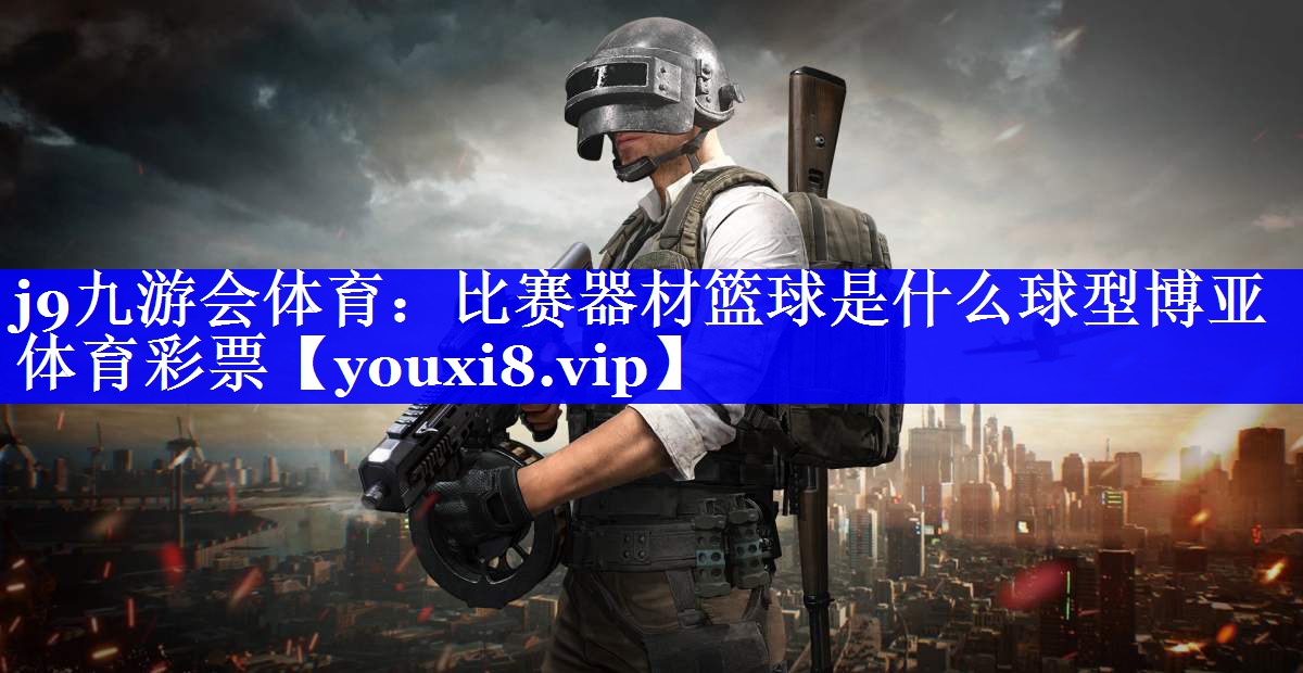 j9九游会体育：比赛器材篮球是什么球型博亚体育彩票