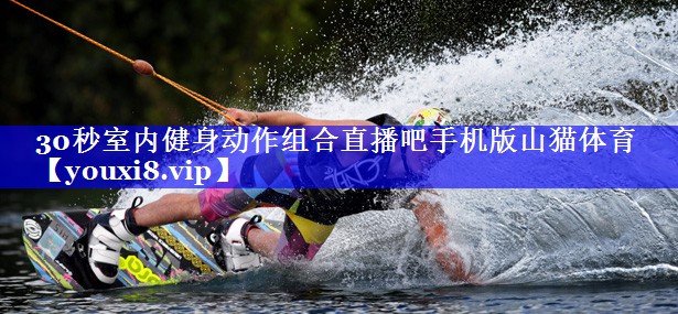 30秒室内健身动作组合直播吧手机版山猫体育