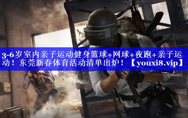 3-6岁室内亲子运动健身篮球+网球+夜跑+亲子运动！东莞新春体育活动清单出炉！