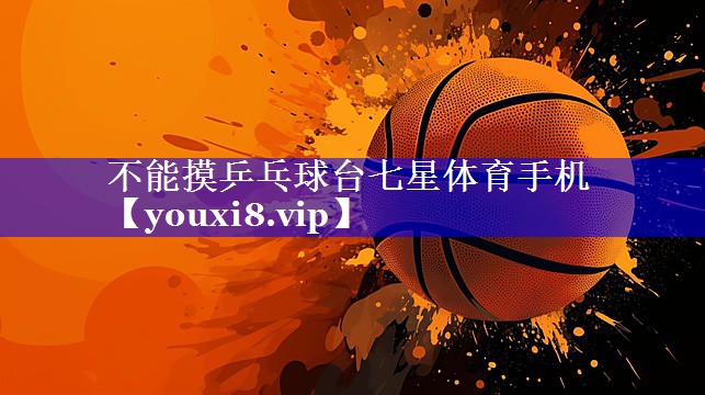 不能摸乒乓球台七星体育手机