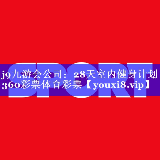 j9九游会公司：28天室内健身计划360彩票体育彩票
