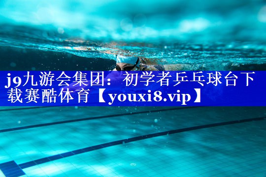 j9九游会集团：初学者乒乓球台下载赛酷体育