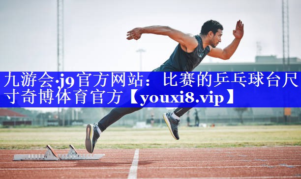 九游会·j9官方网站：比赛的乒乓球台尺寸奇博体育官方