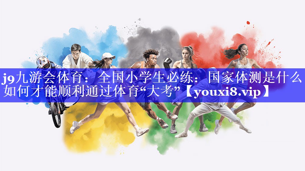j9九游会体育：全国小学生必练：国家体测是什么？如何才能顺利通过体育“大考”