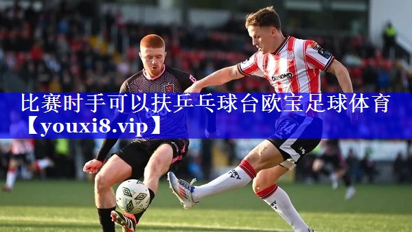 比赛时手可以扶乒乓球台欧宝足球体育