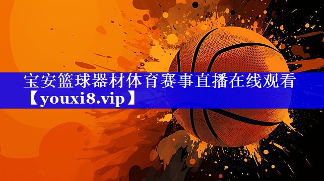 宝安篮球器材体育赛事直播在线观看