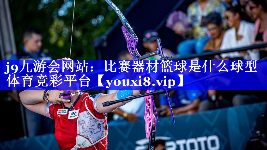 j9九游会网站：比赛器材篮球是什么球型体育竞彩平台