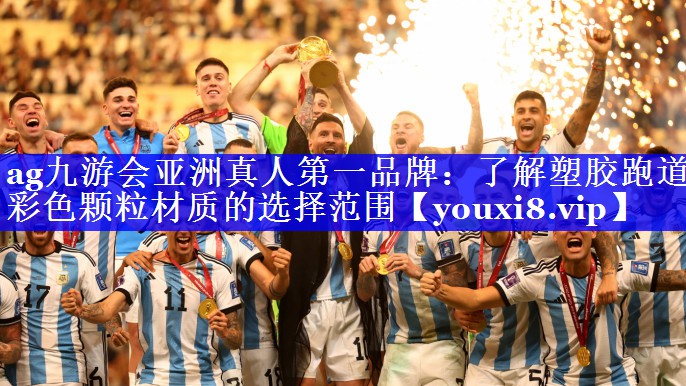 ag九游会亚洲真人第一品牌：了解塑胶跑道彩色颗粒材质的选择范围
