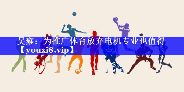 吴雍：为推广体育放弃电机专业也值得