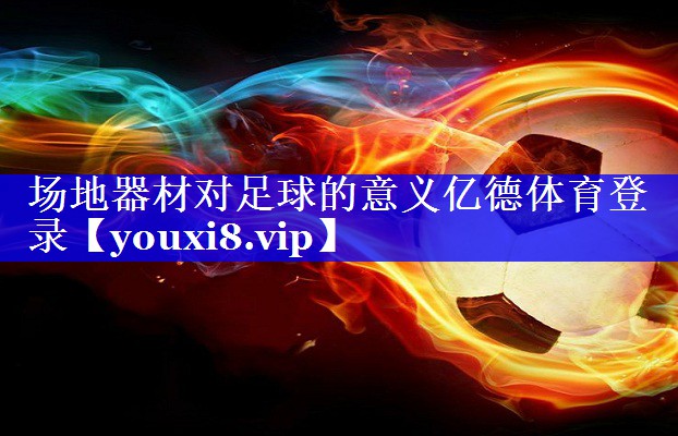 场地器材对足球的意义亿德体育登录