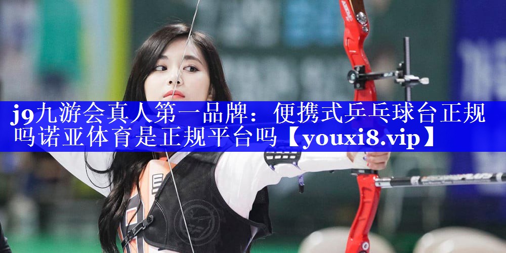 j9九游会真人第一品牌：便携式乒乓球台正规吗诺亚体育是正规平台吗