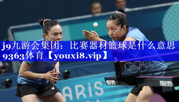 j9九游会集团：比赛器材篮球是什么意思9363体育