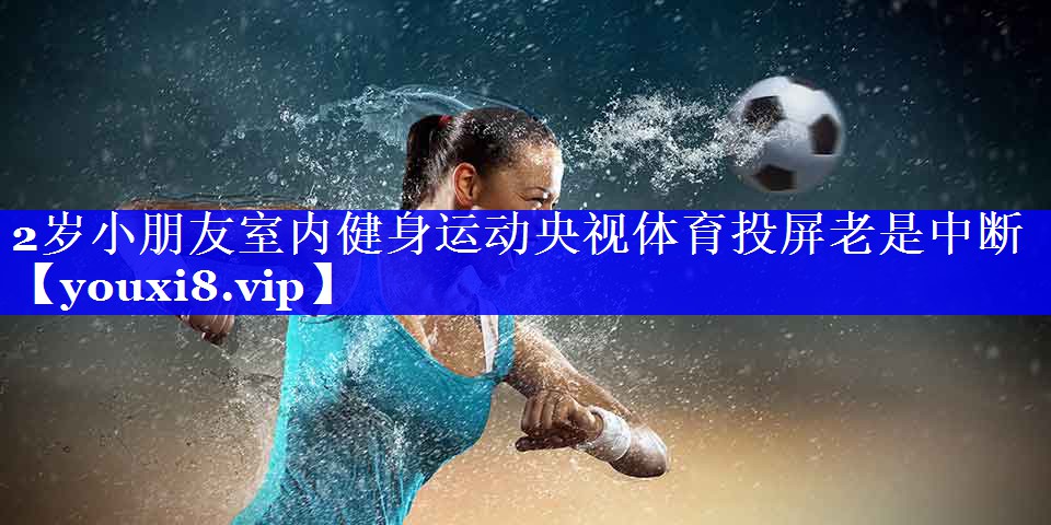 2岁小朋友室内健身运动央视体育投屏老是中断
