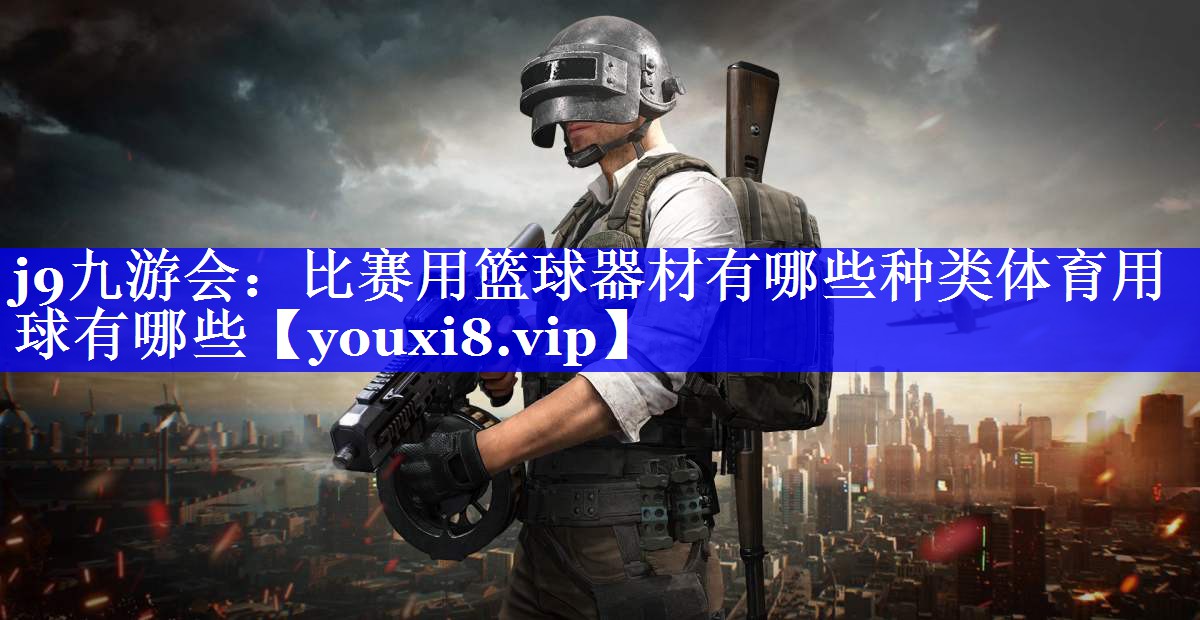 j9九游会：比赛用篮球器材有哪些种类体育用球有哪些