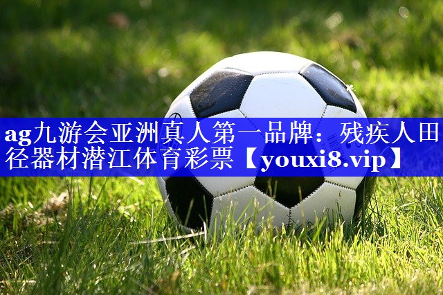 ag九游会亚洲真人第一品牌：残疾人田径器材潜江体育彩票