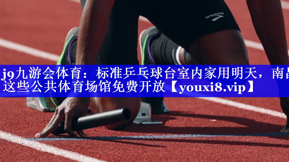 j9九游会体育：标准乒乓球台室内家用明天，南昌这些公共体育场馆免费开放