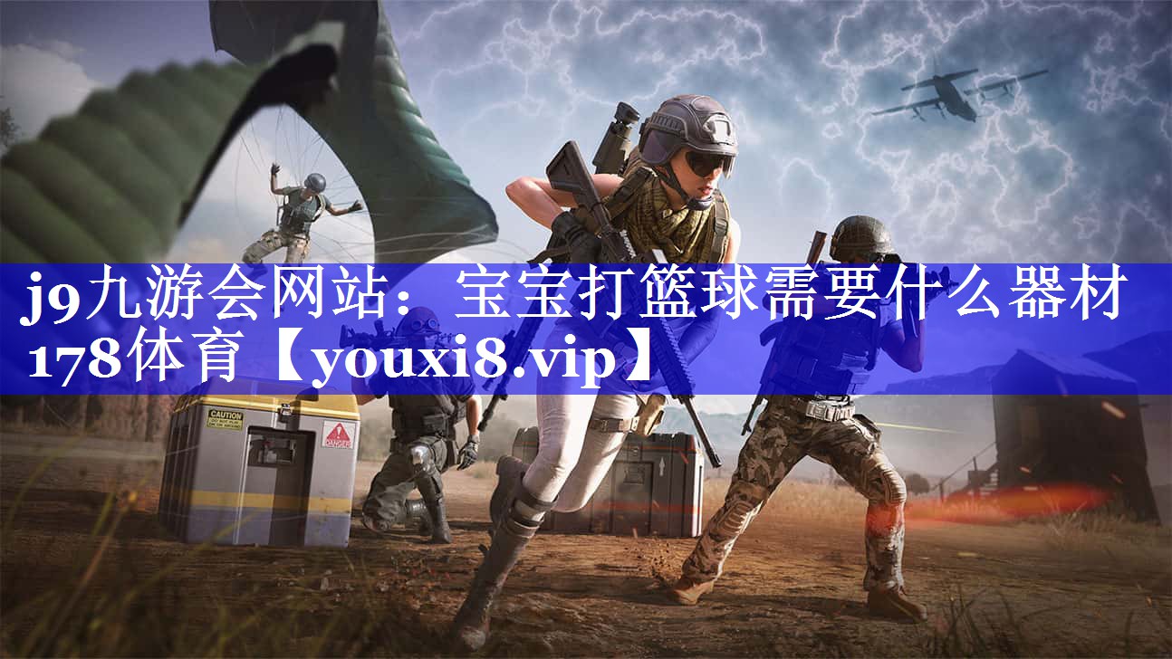 j9九游会网站：宝宝打篮球需要什么器材178体育